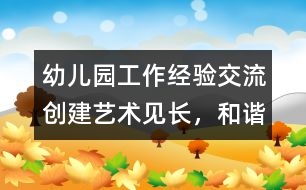 幼兒園工作經(jīng)驗(yàn)交流：創(chuàng)建“藝術(shù)見長，和諧發(fā)展”的優(yōu)質(zhì)園