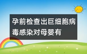 孕前檢查出“巨細(xì)胞病毒”感染對母嬰有危害嗎？