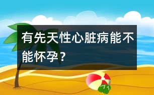 有先天性心臟病能不能懷孕？