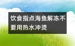 飲食指點(diǎn)：海魚解凍不要用熱水沖燙