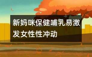 新媽咪保?。翰溉橐准ぐl(fā)女性性沖動(dòng)