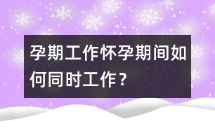 孕期工作：懷孕期間如何同時工作？