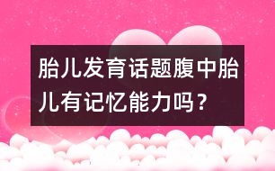 胎兒發(fā)育話題：腹中胎兒有記憶能力嗎？