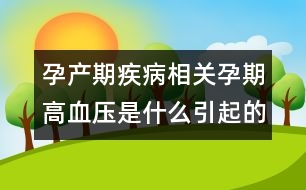 孕產(chǎn)期疾病相關(guān)：孕期高血壓是什么引起的？