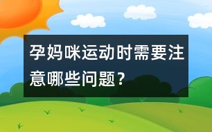 孕媽咪運動時需要注意哪些問題？