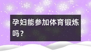 孕婦能參加體育鍛煉嗎？