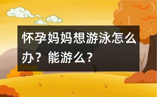 懷孕媽媽想游泳怎么辦？能游么？