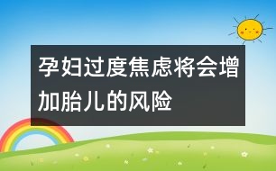 孕婦過度焦慮將會(huì)增加胎兒的風(fēng)險(xiǎn)