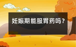妊娠期能服胃藥嗎？