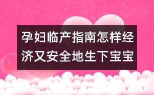 孕婦臨產(chǎn)指南：怎樣經(jīng)濟又安全地生下寶寶？