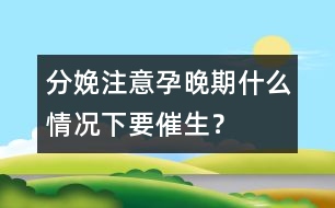 分娩注意：孕晚期什么情況下要催生？