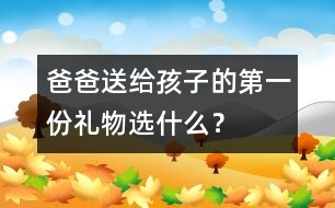 爸爸送給孩子的第一份禮物選什么？