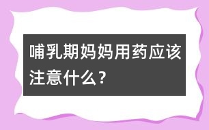 哺乳期媽媽用藥應(yīng)該注意什么？