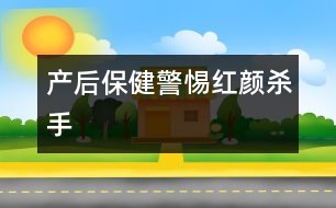 產(chǎn)后保?。壕琛凹t顏殺手”