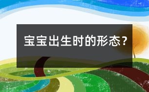 寶寶出生時的形態(tài)？