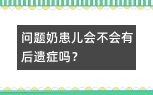 "問題奶"患兒會(huì)不會(huì)有后遺癥嗎？