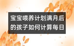 寶寶喂養(yǎng)計劃：滿月后的孩子如何計算每日牛奶攝入量？