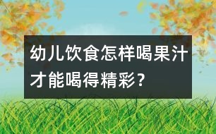 幼兒飲食：怎樣喝果汁才能喝得精彩？