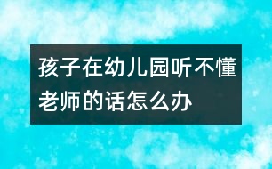 孩子在幼兒園聽(tīng)不懂老師的話(huà)怎么辦