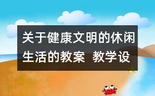 關于健康文明的休閑生活的教案  教學設計