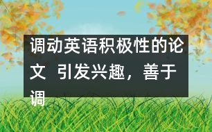 調(diào)動(dòng)英語(yǔ)積極性的論文  引發(fā)興趣，善于調(diào)動(dòng)學(xué)生學(xué)英語(yǔ)積極性