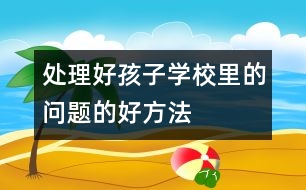 處理好孩子學(xué)校里的問(wèn)題的好方法