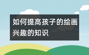 如何提高孩子的繪畫興趣的知識(shí)