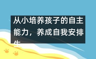 從小培養(yǎng)孩子的自主能力，養(yǎng)成自我安排生活的習(xí)慣