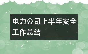 電力公司上半年安全工作總結