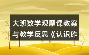 大班數(shù)學(xué)觀摩課教案與教學(xué)反思《認(rèn)識昨天、今天、明天》