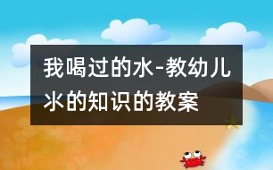 我喝過的水-教幼兒氺的知識(shí)的教案