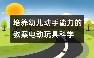 培養(yǎng)幼兒動手能力的教案：電動玩具（科學）