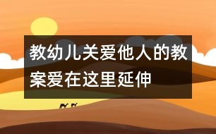 教幼兒關(guān)愛(ài)他人的教案“愛(ài)”在這里延伸
