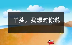 丫頭，我想對(duì)你說(shuō)