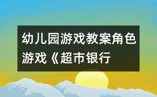 幼兒園游戲教案：角色游戲《超市、銀行、幼兒園》