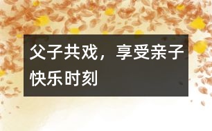 父子共戲，享受親子快樂時刻