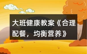 大班健康教案《合理配餐，均衡營養(yǎng)》