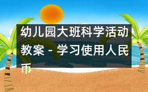 幼兒園大班科學(xué)活動教案－學(xué)習(xí)使用人民幣|幼兒園教育活動設(shè)計(jì)|幼兒園戶外活動|幼兒園安全教育活動
