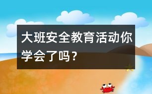 大班安全教育活動：你學(xué)會了嗎？