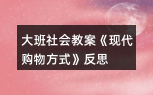 大班社會(huì)教案《現(xiàn)代購物方式》反思