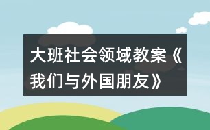 大班社會領域教案《我們與外國朋友》