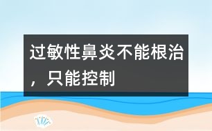 過敏性鼻炎不能根治，只能控制