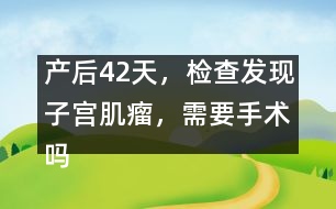 產(chǎn)后42天，檢查發(fā)現(xiàn)子宮肌瘤，需要手術(shù)嗎