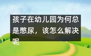 孩子在幼兒園為何總是憋尿，該怎么解決呢