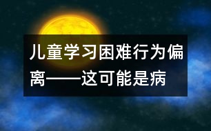 兒童學(xué)習(xí)困難、行為偏離――這可能是病！