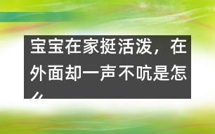 寶寶在家挺活潑，在外面卻一聲不吭是怎么回事？――李