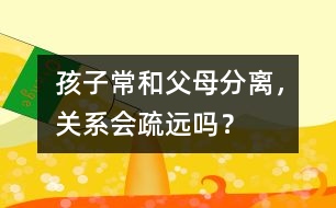 孩子常和父母分離，關(guān)系會疏遠(yuǎn)嗎？