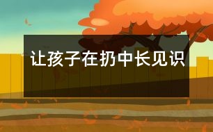 讓孩子在“扔”中長(zhǎng)見識(shí)