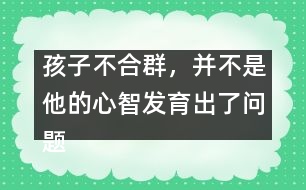 孩子不合群，并不是他的心智發(fā)育出了問(wèn)題