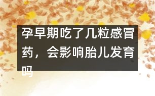 孕早期吃了幾粒感冒藥，會影響胎兒發(fā)育嗎